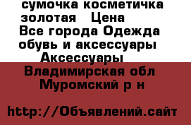 сумочка косметичка золотая › Цена ­ 300 - Все города Одежда, обувь и аксессуары » Аксессуары   . Владимирская обл.,Муромский р-н